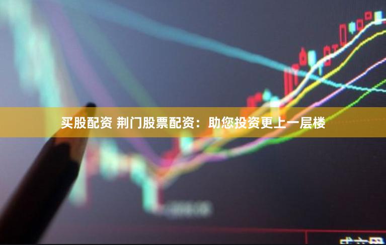 买股配资 荆门股票配资：助您投资更上一层楼