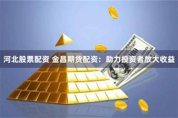 河北股票配资 金昌期货配资：助力投资者放大收益
