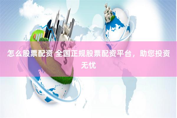怎么股票配资 全国正规股票配资平台，助您投资无忧
