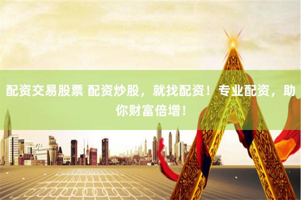 配资交易股票 配资炒股，就找配资！专业配资，助你财富倍增！