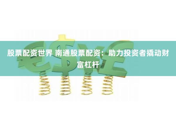 股票配资世界 南通股票配资：助力投资者撬动财富杠杆